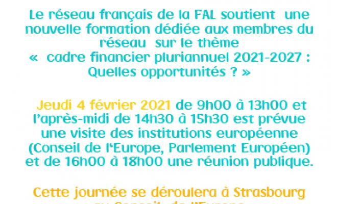 Dans le cadre du volet consacré à l’aide aux membres du réseau, du programme de soutien à la gestion de la FAL (phase V – tâches spécifiques du 14 mai 2019 au 21 juin 2021), le réseau français de la FAL soutient  une nouvelle formation dédiée aux membres du réseau  sur le thème «  cadre financier pluriannuel 2021-2027 : Quelles opportunités ? » le jeudi 4 février 2021 de 9h00 à 13h00 et l’après-midi de 14h30 à 15h30 est prévue une visite des institutions européenne (Conseil de l‘Europe, Parlement Européen) 